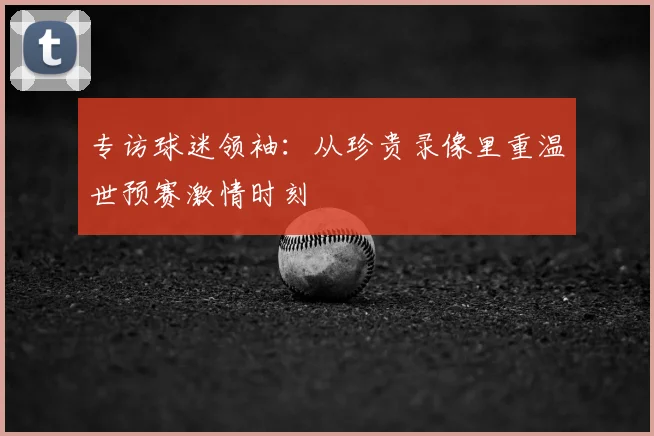 专访球迷领袖：从珍贵录像里重温世预赛激情时刻
