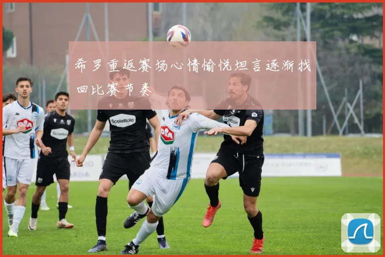 希罗重返赛场心情愉悦坦言逐渐找回比赛节奏