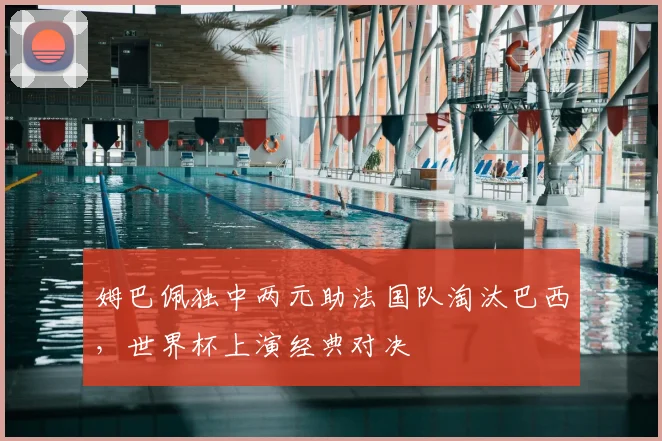 姆巴佩独中两元助法国队淘汰巴西,世界杯上演经典对决