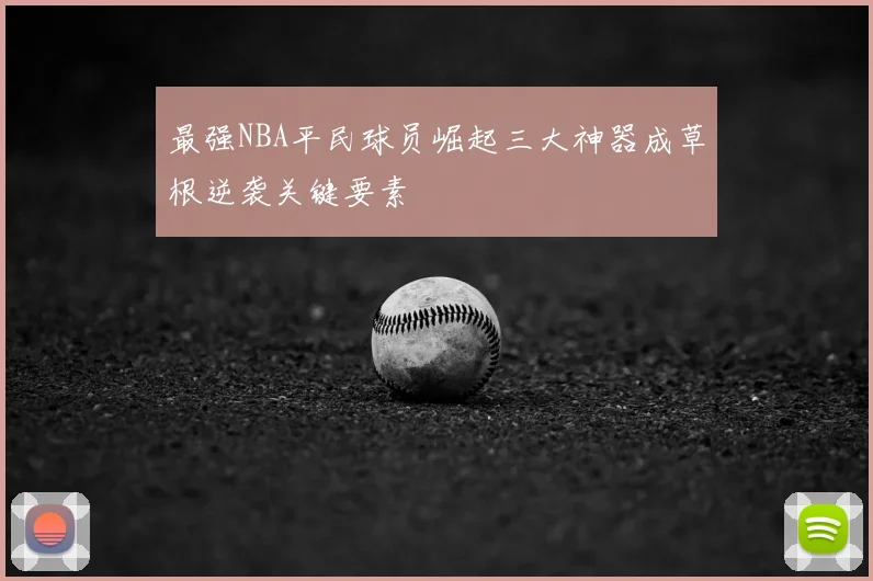 最强NBA平民球员崛起三大神器成草根逆袭关键要素