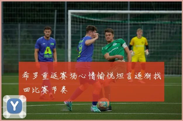 希罗重返赛场心情愉悦坦言逐渐找回比赛节奏