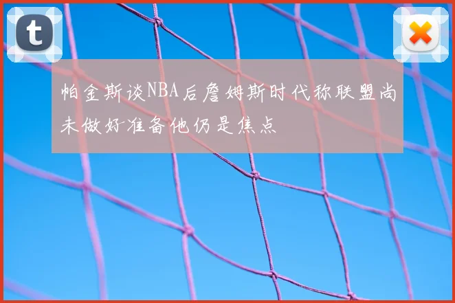 帕金斯谈NBA后詹姆斯时代称联盟尚未做好准备他仍是焦点