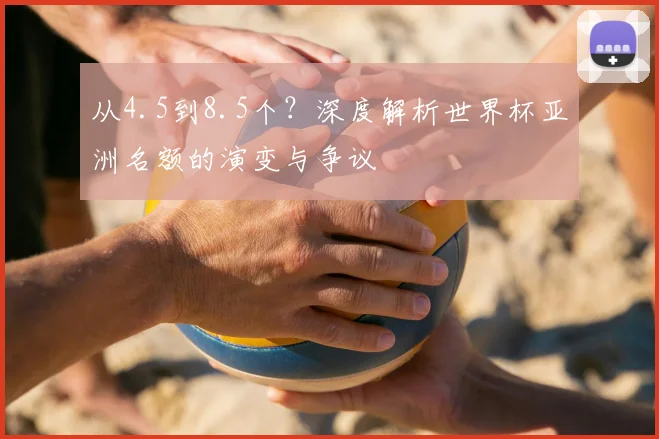 从4.5到8.5个?深度解析世界杯亚洲名额的演变与争议