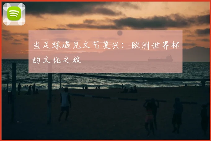 当足球遇见文艺复兴：欧洲世界杯的文化之旅