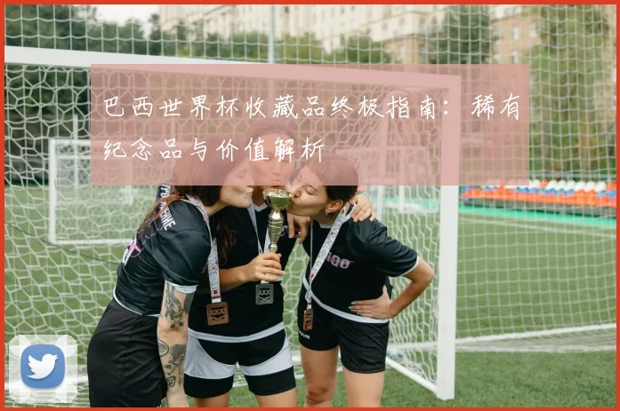 巴西世界杯收藏品终极指南：稀有纪念品与价值解析