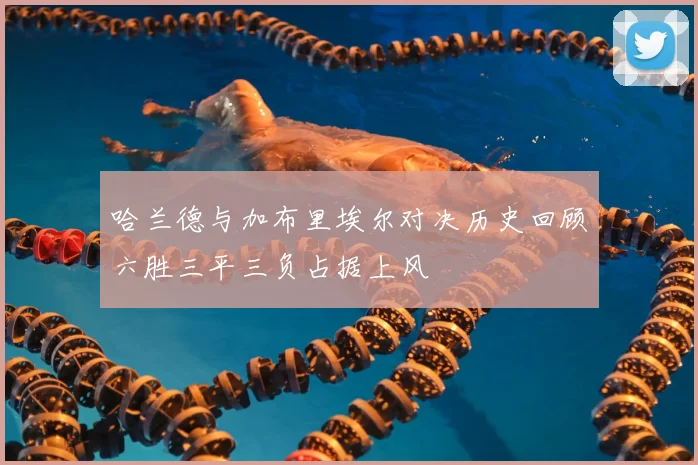 哈兰德与加布里埃尔对决历史回顾六胜三平三负占据上风