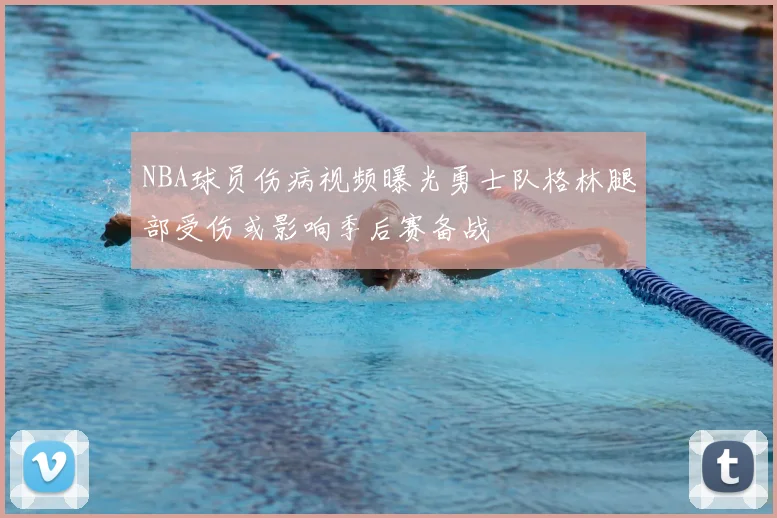 NBA球员伤病视频曝光勇士队格林腿部受伤或影响季后赛备战