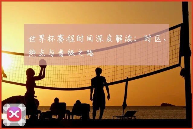 世界杯赛程时间深度解读：时区、热点与晋级之路