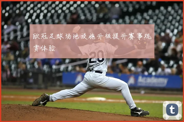 欧冠足球场地设施升级提升赛事观赏体验