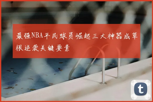 最强NBA平民球员崛起三大神器成草根逆袭关键要素