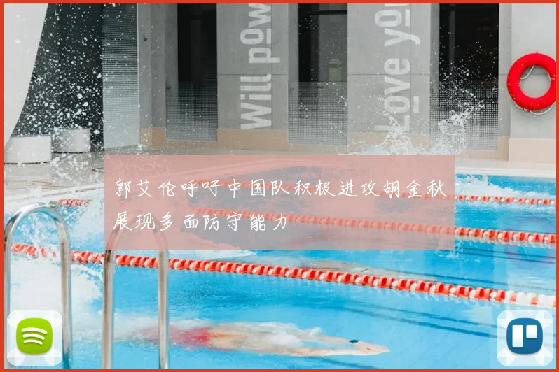 郭艾伦呼吁中国队积极进攻胡金秋展现多面防守能力