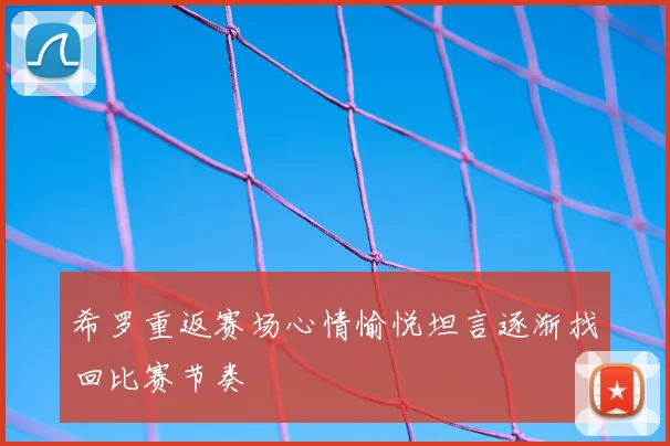 希罗重返赛场心情愉悦坦言逐渐找回比赛节奏