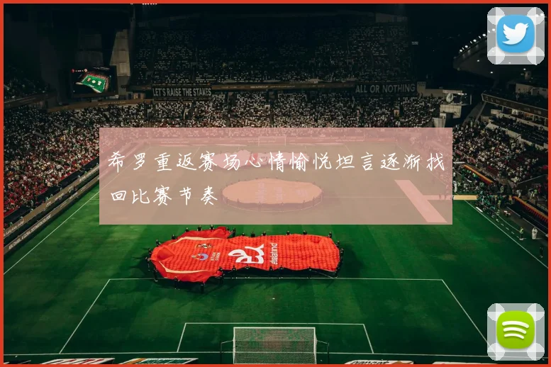 希罗重返赛场心情愉悦坦言逐渐找回比赛节奏