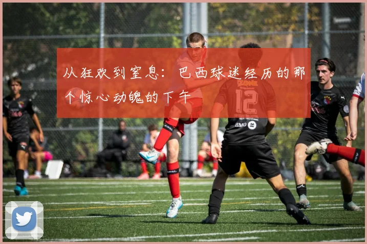 从狂欢到窒息:巴西球迷经历的那个惊心动魄的下午