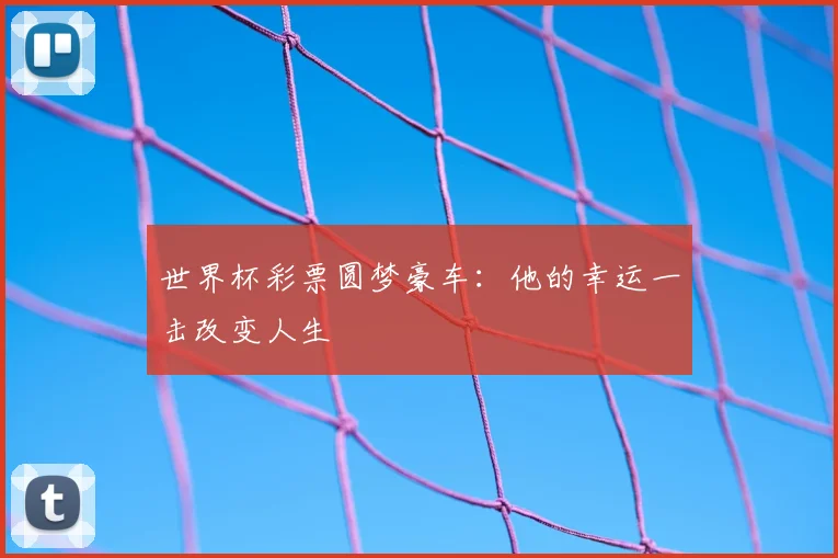 世界杯彩票圆梦豪车：他的幸运一击改变人生
