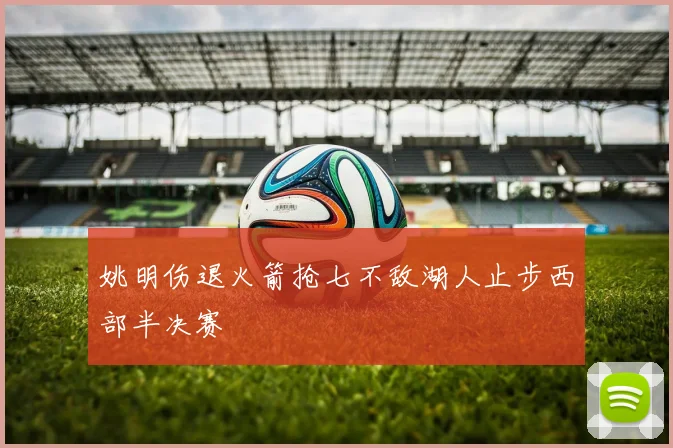 姚明伤退火箭抢七不敌湖人止步西部半决赛
