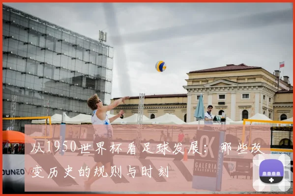 从1950世界杯看足球发展:那些改变历史的规则与时刻