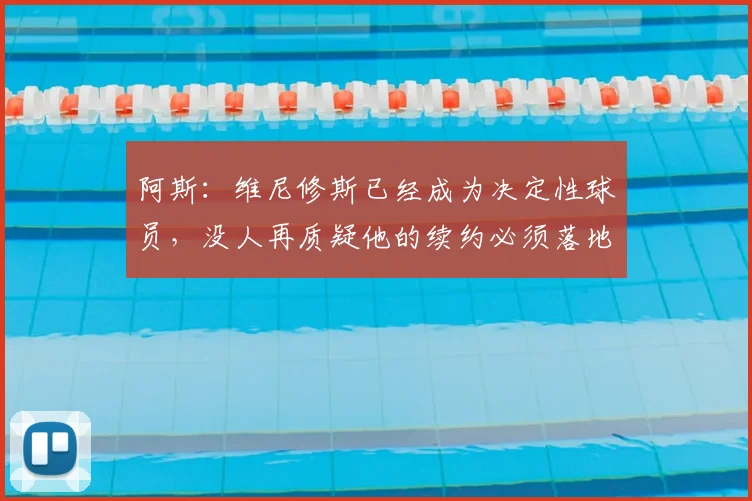 阿斯：维尼修斯已经成为决定性球员，没人再质疑他的续约必须落地