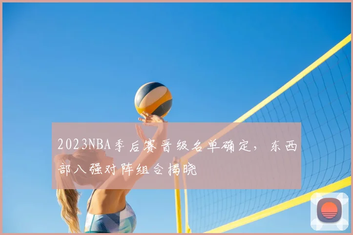 2023NBA季后赛晋级名单确定，东西部八强对阵组合揭晓