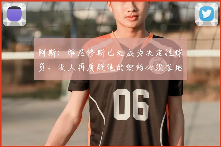 阿斯：维尼修斯已经成为决定性球员，没人再质疑他的续约必须落地