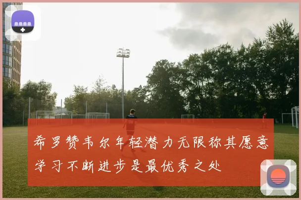 希罗赞韦尔年轻潜力无限称其愿意学习不断进步是最优秀之处