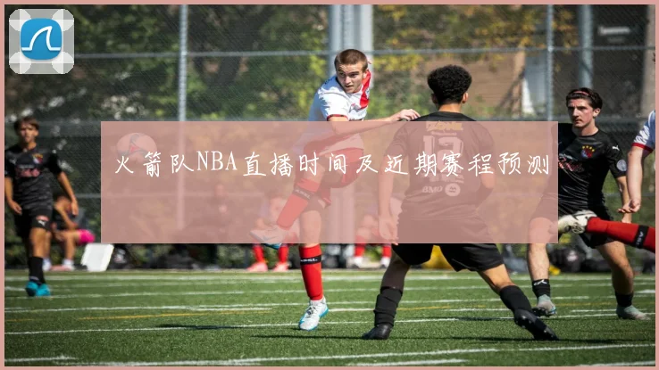 火箭队NBA直播时间及近期赛程预测
