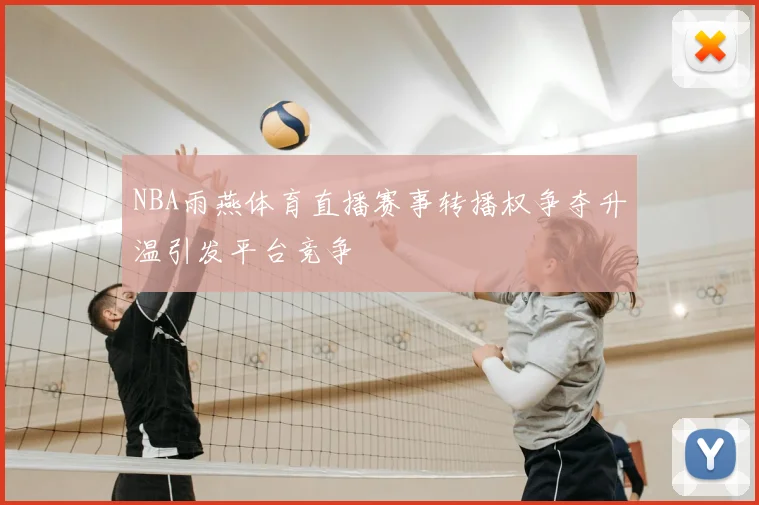 NBA雨燕体育直播赛事转播权争夺升温引发平台竞争