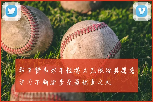 希罗赞韦尔年轻潜力无限称其愿意学习不断进步是最优秀之处