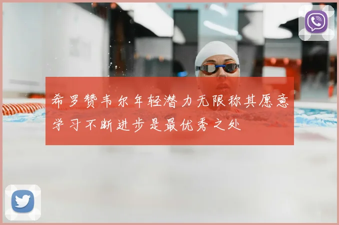 希罗赞韦尔年轻潜力无限称其愿意学习不断进步是最优秀之处