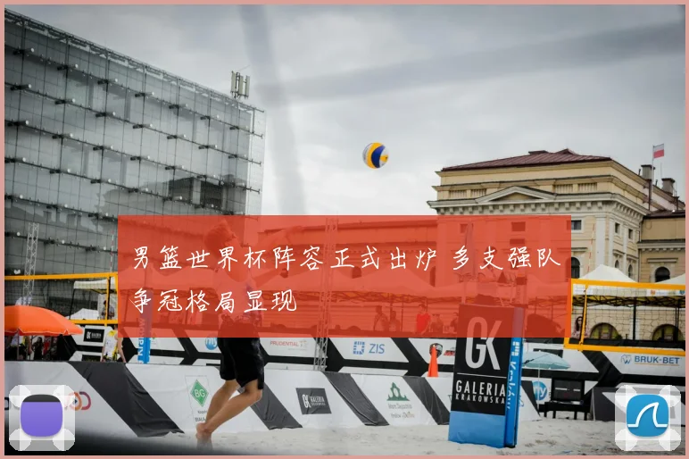 男篮世界杯阵容正式出炉 多支强队争冠格局显现