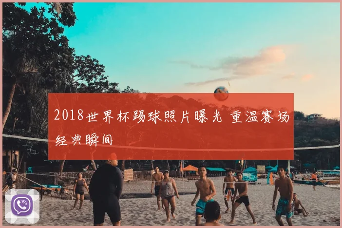 2018世界杯踢球照片曝光 重温赛场经典瞬间