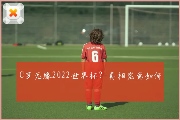 C罗无缘2022世界杯？真相究竟如何