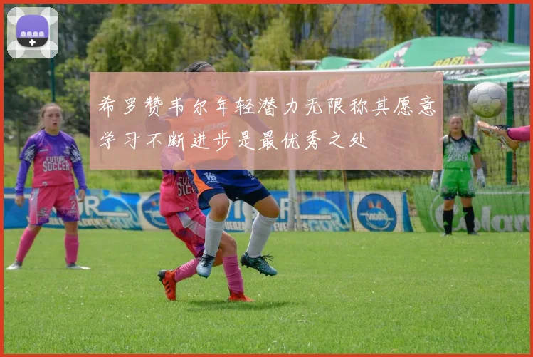希罗赞韦尔年轻潜力无限称其愿意学习不断进步是最优秀之处