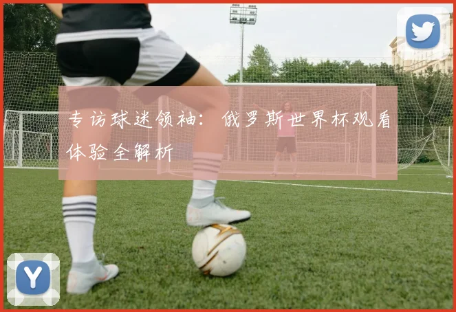 专访球迷领袖:俄罗斯世界杯观看体验全解析