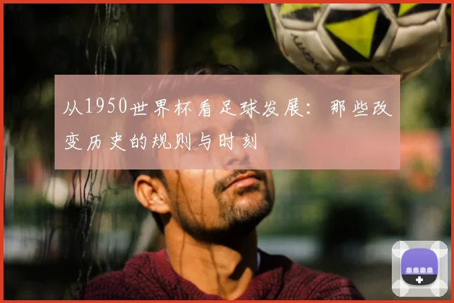 从1950世界杯看足球发展：那些改变历史的规则与时刻