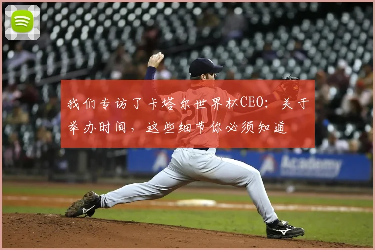 我们专访了卡塔尔世界杯CEO：关于举办时间，这些细节你必须知道