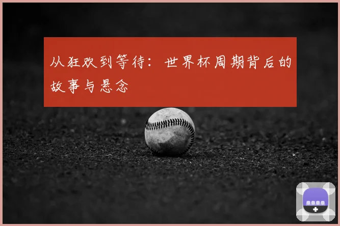 从狂欢到等待：世界杯周期背后的故事与悬念