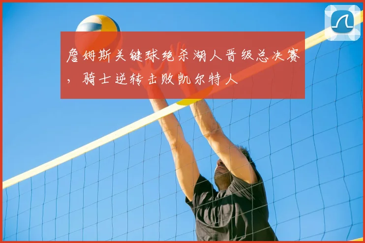 詹姆斯关键球绝杀湖人晋级总决赛，骑士逆转击败凯尔特人