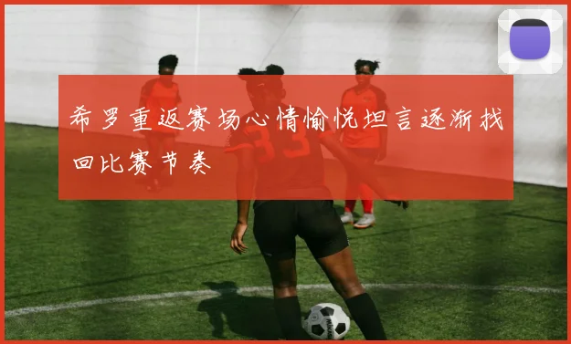 希罗重返赛场心情愉悦坦言逐渐找回比赛节奏