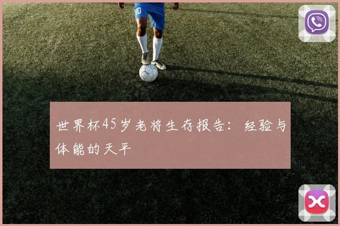 世界杯45岁老将生存报告:经验与体能的天平