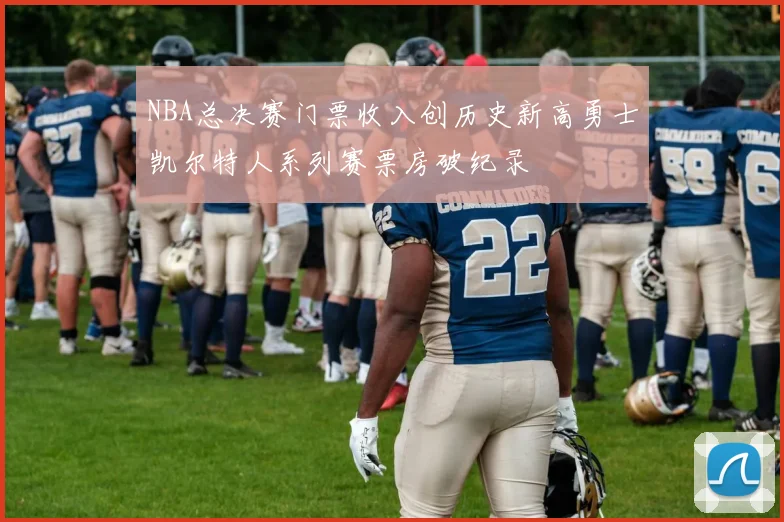 NBA总决赛门票收入创历史新高勇士凯尔特人系列赛票房破纪录