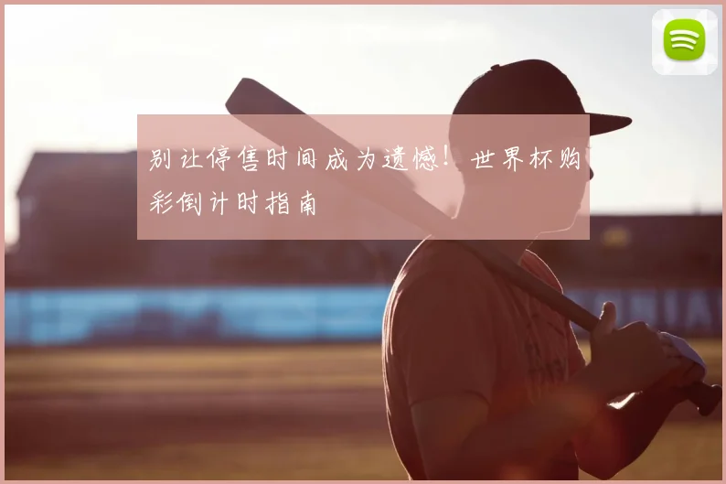 别让停售时间成为遗憾！世界杯购彩倒计时指南