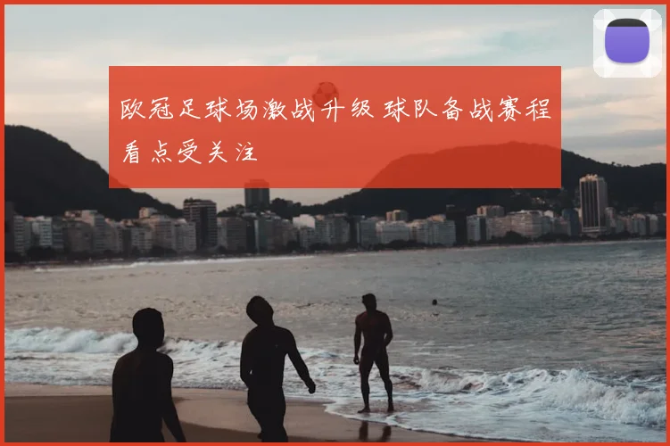 欧冠足球场激战升级 球队备战赛程看点受关注