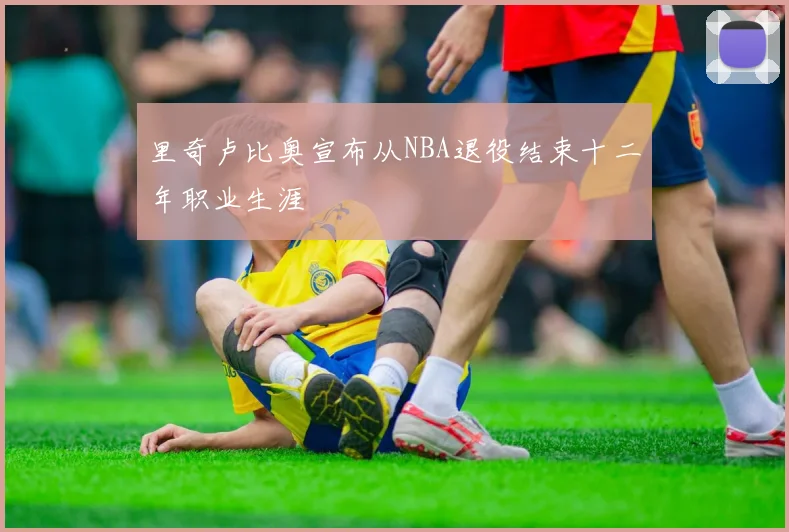 里奇卢比奥宣布从NBA退役结束十二年职业生涯