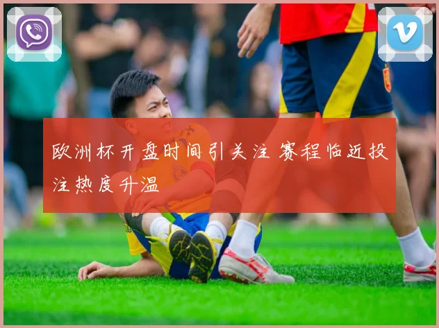欧洲杯开盘时间引关注 赛程临近投注热度升温