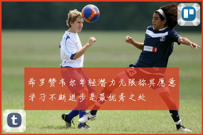 希罗赞韦尔年轻潜力无限称其愿意学习不断进步是最优秀之处