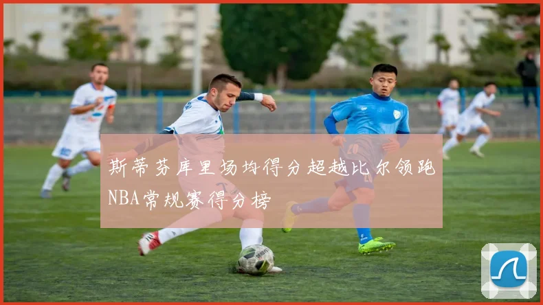 斯蒂芬库里场均得分超越比尔领跑NBA常规赛得分榜