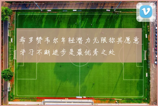 希罗赞韦尔年轻潜力无限称其愿意学习不断进步是最优秀之处