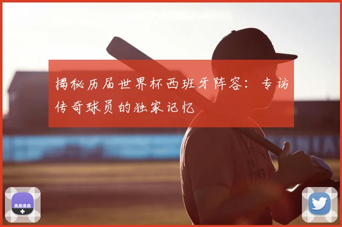 揭秘历届世界杯西班牙阵容：专访传奇球员的独家记忆