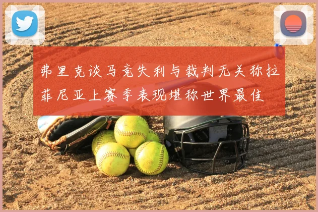 弗里克谈马竞失利与裁判无关称拉菲尼亚上赛季表现堪称世界最佳